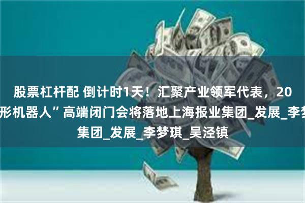 股票杠杆配 倒计时1天！汇聚产业领军代表，2025蓝鲸“人形机器人”高端闭门会将落地上海报业集团_发展_李梦琪_吴泾镇
