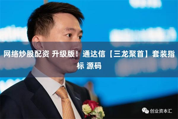 网络炒股配资 升级版！通达信【三龙聚首】套装指标 源码