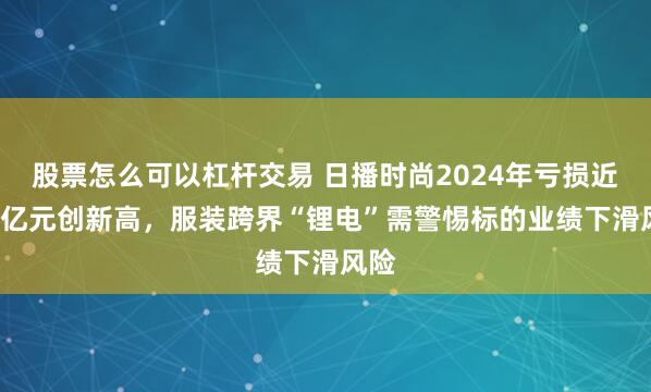 股票怎么可以杠杆交易 日播时尚2024年亏损近1.6亿元创新高，服装跨界“锂电”需警惕标的业绩下滑风险