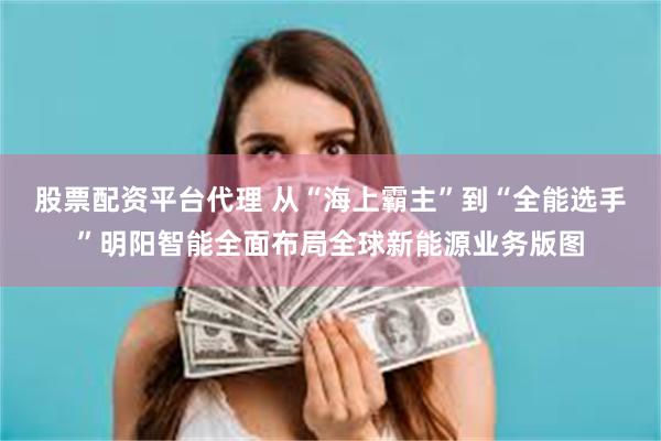 股票配资平台代理 从“海上霸主”到“全能选手”明阳智能全面布局全球新能源业务版图