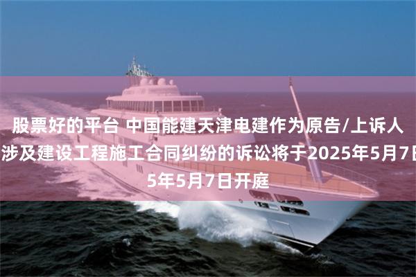 股票好的平台 中国能建天津电建作为原告/上诉人的1起涉及建设工程施工合同纠纷的诉讼将于2025年5月7日开庭