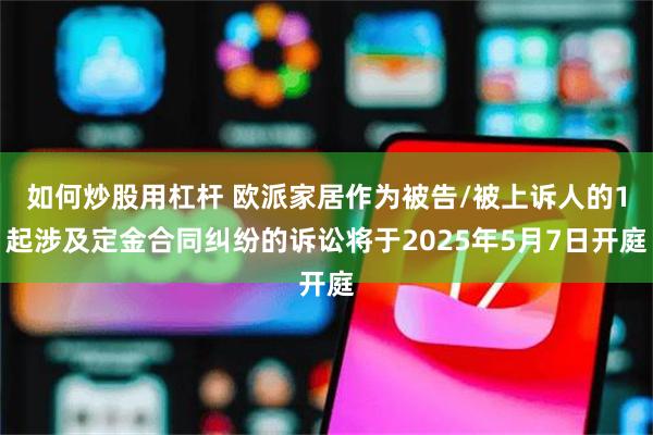 如何炒股用杠杆 欧派家居作为被告/被上诉人的1起涉及定金合同纠纷的诉讼将于2025年5月7日开庭