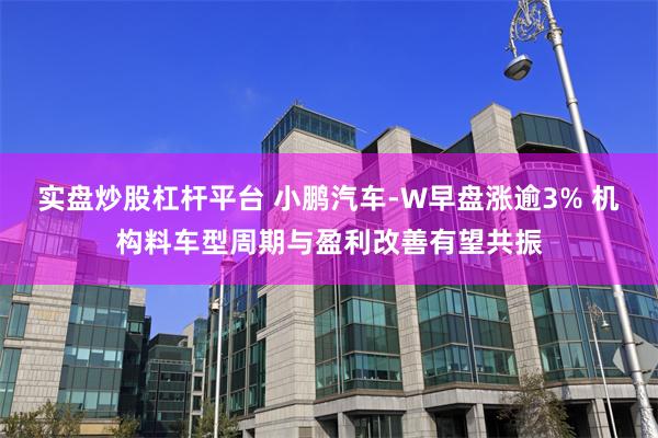 实盘炒股杠杆平台 小鹏汽车-W早盘涨逾3% 机构料车型周期与盈利改善有望共振