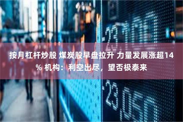 按月杠杆炒股 煤炭股早盘拉升 力量发展涨超14% 机构：利空出尽，望否极泰来