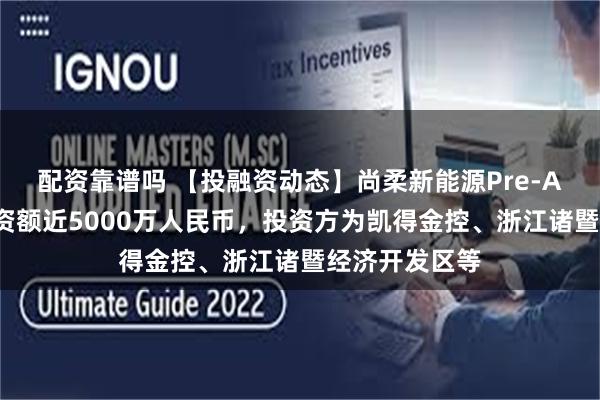 配资靠谱吗 【投融资动态】尚柔新能源Pre-A+轮融资，融资额近5000万人民币，投资方为凯得金控、浙江诸暨经济开发区等