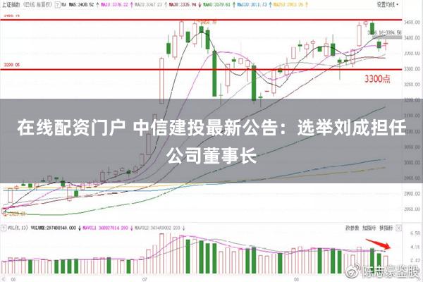 在线配资门户 中信建投最新公告：选举刘成担任公司董事长
