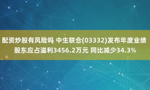 配资炒股有风险吗 中生联合(03332)发布年度业绩 股东应占溢利3456.2万元 同比减少34.3%