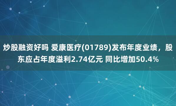 炒股融资好吗 爱康医疗(01789)发布年度业绩，股东应占年度溢利2.74亿元 同比增加50.4%