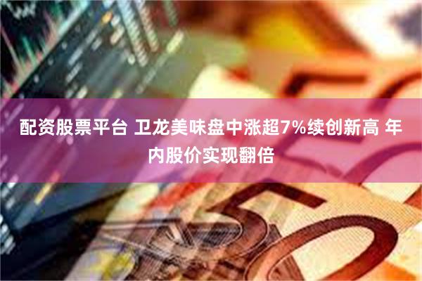 配资股票平台 卫龙美味盘中涨超7%续创新高 年内股价实现翻倍