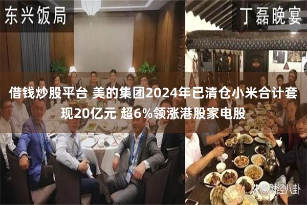 借钱炒股平台 美的集团2024年已清仓小米合计套现20亿元 超6%领涨港股家电股