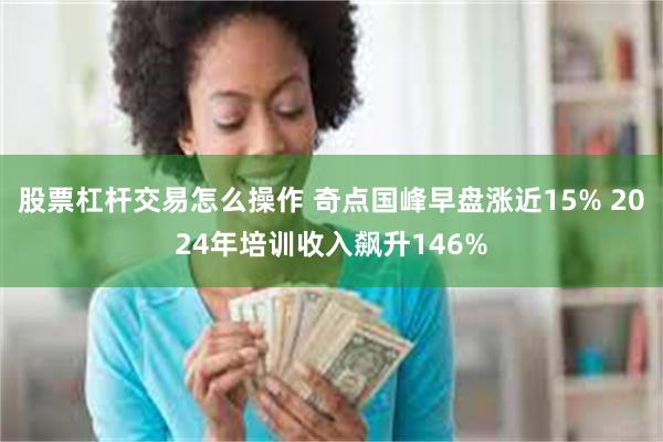 股票杠杆交易怎么操作 奇点国峰早盘涨近15% 2024年培训收入飙升146%