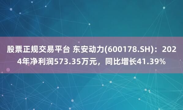 股票正规交易平台 东安动力(600178.SH)：2024年净利润573.35万元，同比增长41.39%