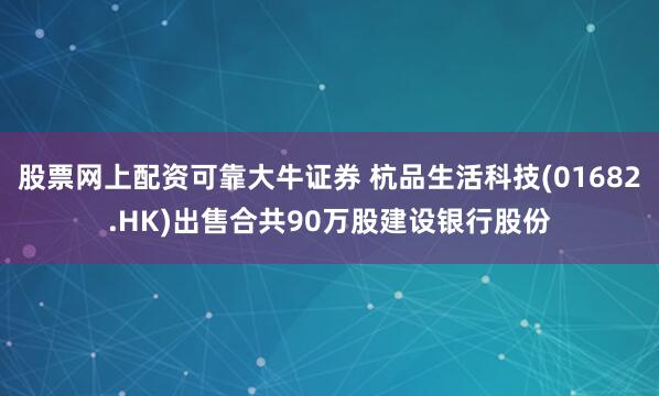 股票网上配资可靠大牛证券 杭品生活科技(01682.HK)出售合共90万股建设银行股份