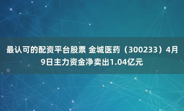 最认可的配资平台股票 金城医药（300233）4月9日主力资金净卖出1.04亿元