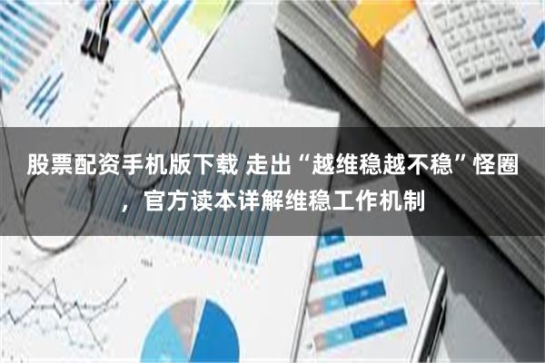 股票配资手机版下载 走出“越维稳越不稳”怪圈，官方读本详解维稳工作机制