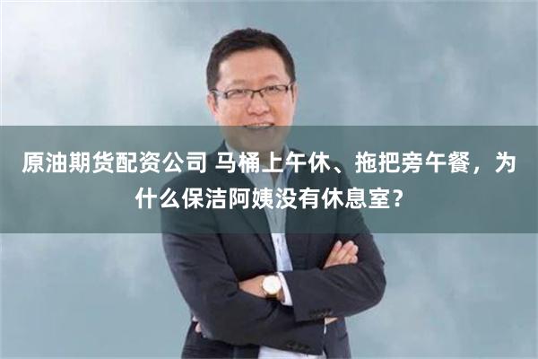 原油期货配资公司 马桶上午休、拖把旁午餐，为什么保洁阿姨没有休息室？