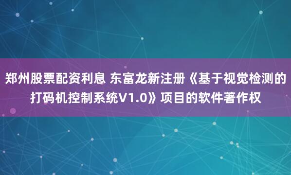 郑州股票配资利息 东富龙新注册《基于视觉检测的打码机控制系统V1.0》项目的软件著作权
