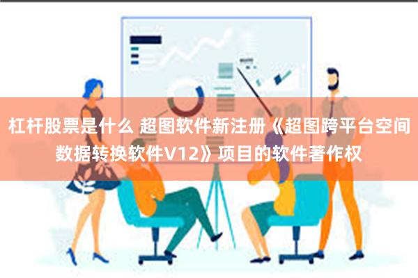 杠杆股票是什么 超图软件新注册《超图跨平台空间数据转换软件V12》项目的软件著作权