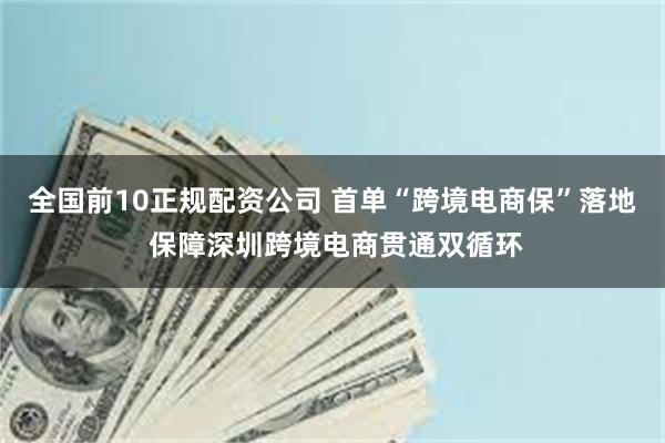 全国前10正规配资公司 首单“跨境电商保”落地 保障深圳跨境电商贯通双循环
