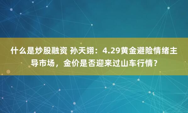 什么是炒股融资 孙天翊：4.29黄金避险情绪主导市场，金价是否迎来过山车行情？
