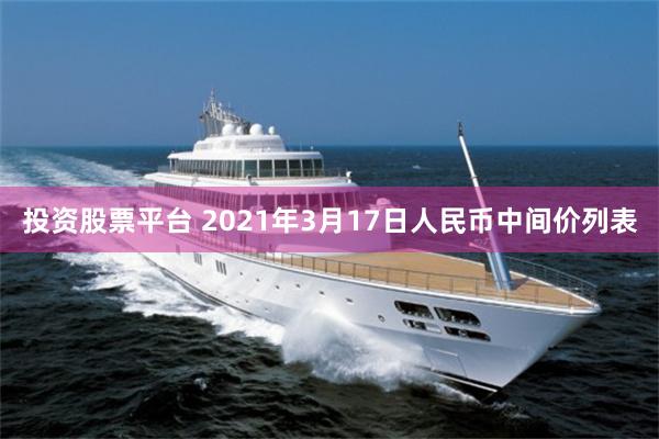 投资股票平台 2021年3月17日人民币中间价列表