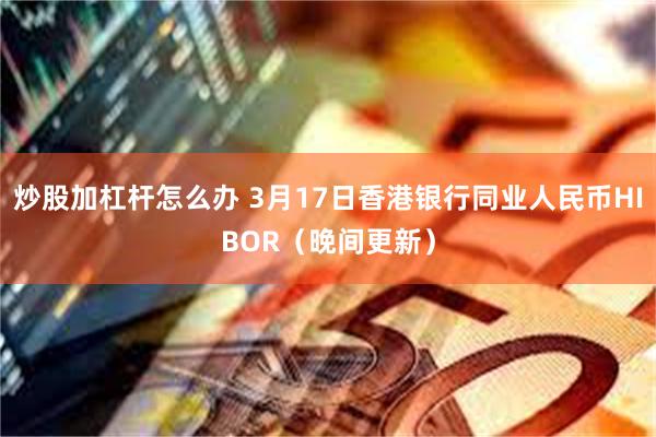 炒股加杠杆怎么办 3月17日香港银行同业人民币HIBOR（晚间更新）
