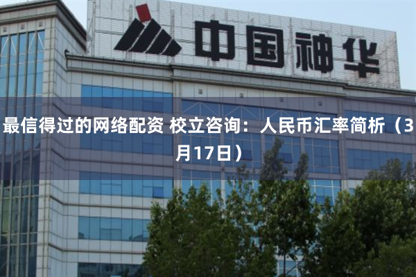 最信得过的网络配资 校立咨询：人民币汇率简析（3月17日）