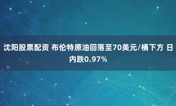 沈阳股票配资 布伦特原油回落至70美元/桶下方 日内跌0.97%