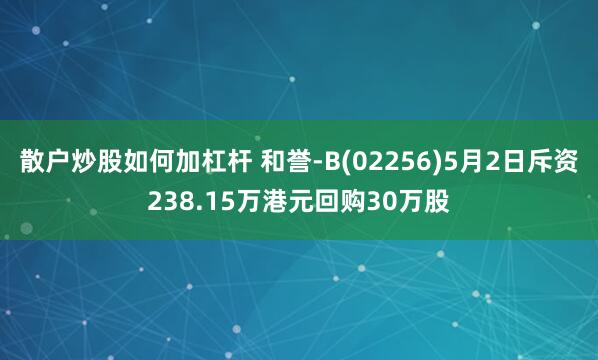 散户炒股如何加杠杆 和誉-B(02256)5月2日斥资238.15万港元回购30万股