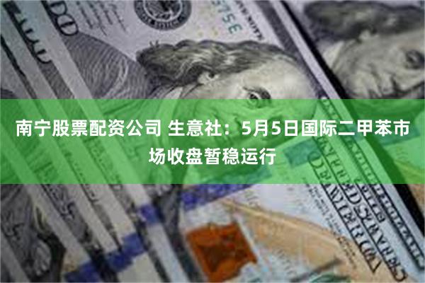 南宁股票配资公司 生意社：5月5日国际二甲苯市场收盘暂稳运行