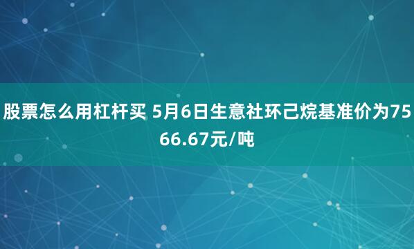 股票怎么用杠杆买 5月6日生意社环己烷基准价为7566.67元/吨