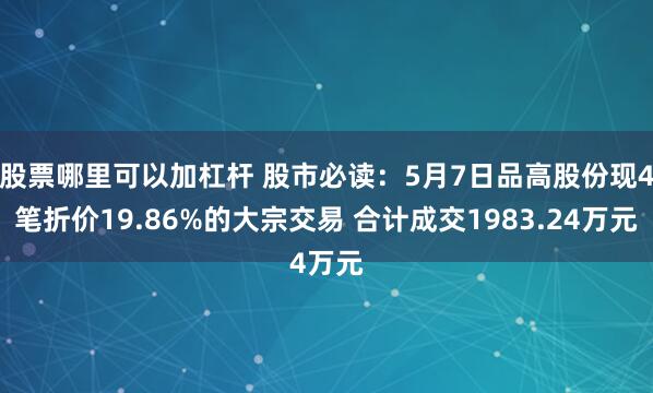 股票哪里可以加杠杆 股市必读：5月7日品高股份现4笔折价19.86%的大宗交易 合计成交1983.24万元