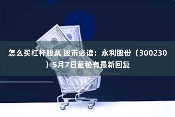 怎么买杠杆股票 股市必读：永利股份（300230）5月7日董秘有最新回复