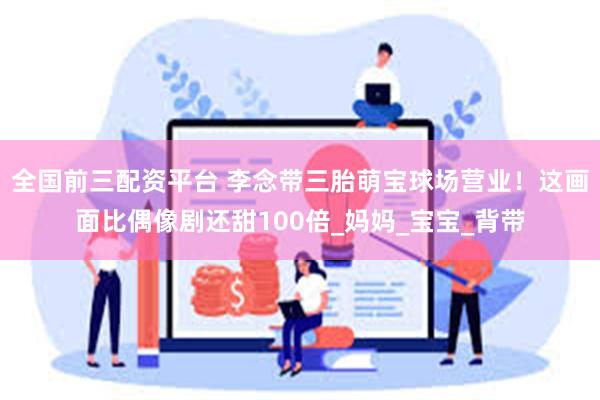 全国前三配资平台 李念带三胎萌宝球场营业！这画面比偶像剧还甜100倍_妈妈_宝宝_背带
