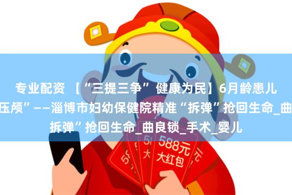 专业配资 【“三提三争” 健康为民】6月龄患儿百余毫升血肿“压颅”——淄博市妇幼保健院精准“拆弹”抢回生命_曲良锁_手术_婴儿