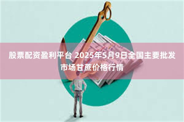 股票配资盈利平台 2025年5月9日全国主要批发市场甘蔗价格行情