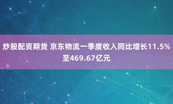 炒股配资期货 京东物流一季度收入同比增长11.5%至469.67亿元