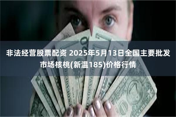 非法经营股票配资 2025年5月13日全国主要批发市场核桃(新温185)价格行情
