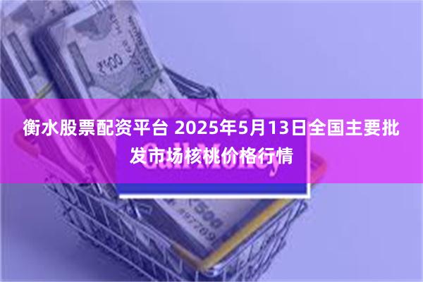 衡水股票配资平台 2025年5月13日全国主要批发市场核桃价格行情