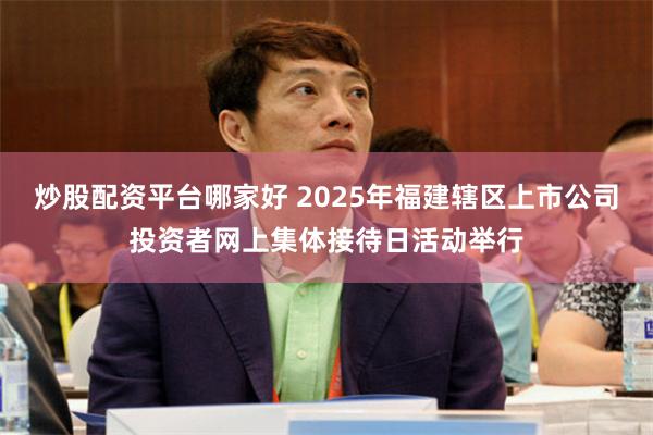 炒股配资平台哪家好 2025年福建辖区上市公司投资者网上集体接待日活动举行