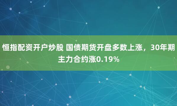 恒指配资开户炒股 国债期货开盘多数上涨，30年期主力合约涨0.19%