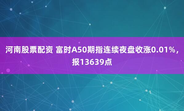 河南股票配资 富时A50期指连续夜盘收涨0.01%，报13639点