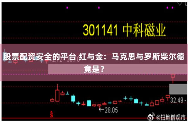 股票配资安全的平台 红与金：马克思与罗斯柴尔德竟是？