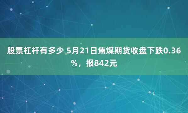 股票杠杆有多少 5月21日焦煤期货收盘下跌0.36%，报842元