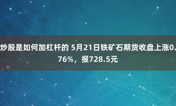 炒股是如何加杠杆的 5月21日铁矿石期货收盘上涨0.76%，报728.5元