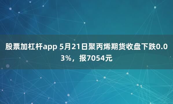 股票加杠杆app 5月21日聚丙烯期货收盘下跌0.03%，报7054元