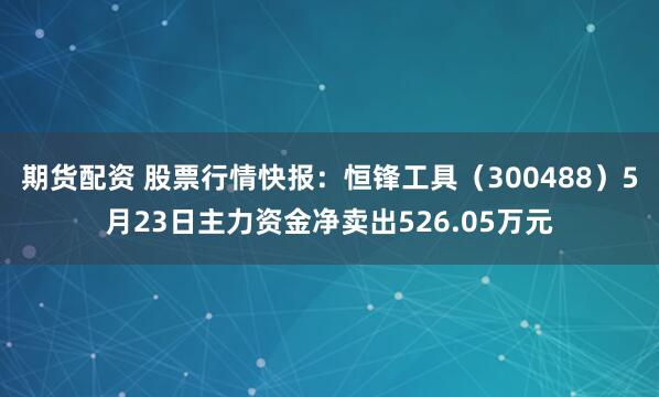 期货配资 股票行情快报：恒锋工具（300488）5月23日主力资金净卖出526.05万元