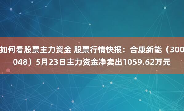如何看股票主力资金 股票行情快报：合康新能（300048）5月23日主力资金净卖出1059.62万元