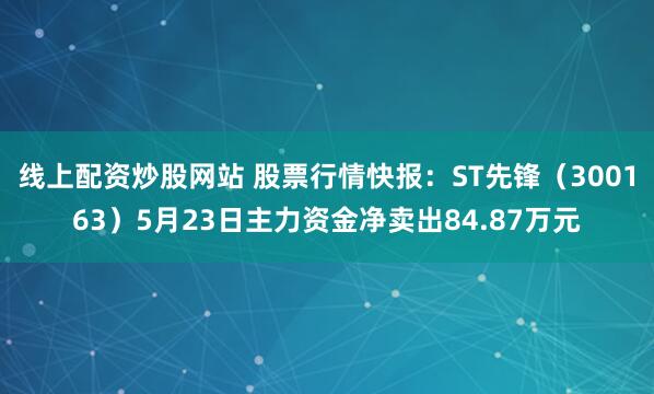 线上配资炒股网站 股票行情快报：ST先锋（300163）5月23日主力资金净卖出84.87万元