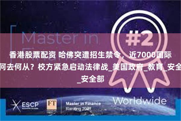 香港股票配资 哈佛突遭招生禁令，近7000国际生何去何从？校方紧急启动法律战_美国政府_教育_安全部